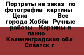 Портреты на заказ( по фотографии)-картины › Цена ­ 400-1000 - Все города Хобби. Ручные работы » Картины и панно   . Калининградская обл.,Советск г.